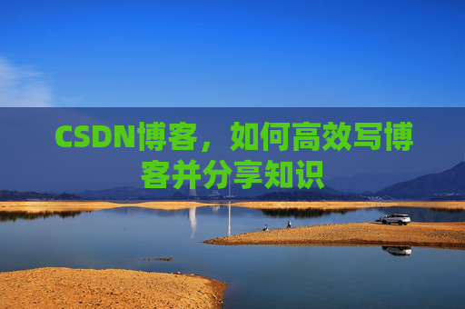 CSDN博客，如何高效写博客并分享知识